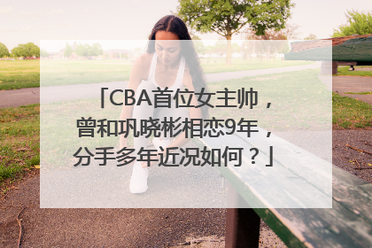 CBA首位女主帅，曾和巩晓彬相恋9年，分手多年近况如何？